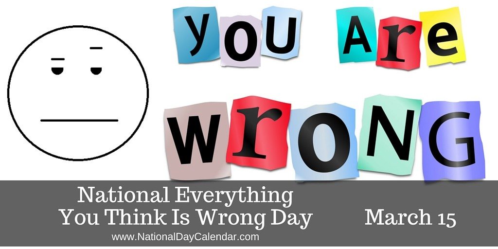 March 15, 2017 â National Everything You Think Is Wrong Day